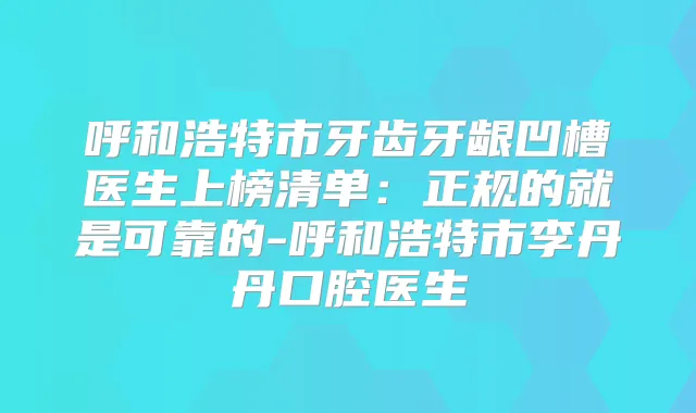 呼和浩特市牙齿牙龈凹槽医生上榜清单：正规的就是可靠的-呼和浩特市李丹丹口腔医生