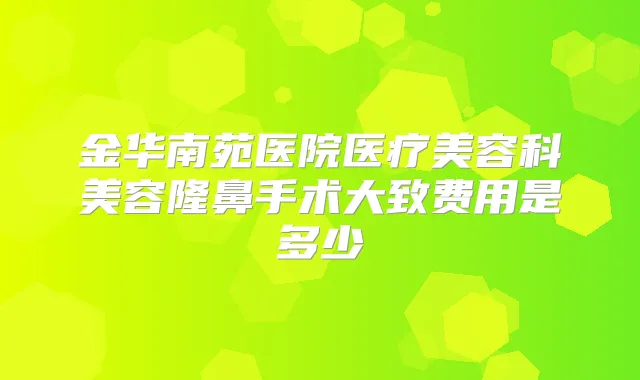 金华南苑医院医疗美容科美容隆鼻手术大致费用是多少