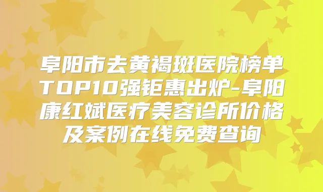 阜阳市去黄褐斑医院榜单TOP10强钜惠出炉-阜阳康红斌医疗美容诊所价格及案例在线免费查询