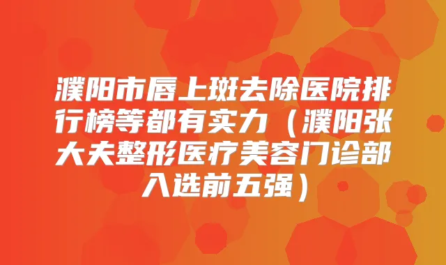 濮阳市唇上斑去除医院排行榜等都有实力（濮阳张大夫整形医疗美容门诊部入选前五强）