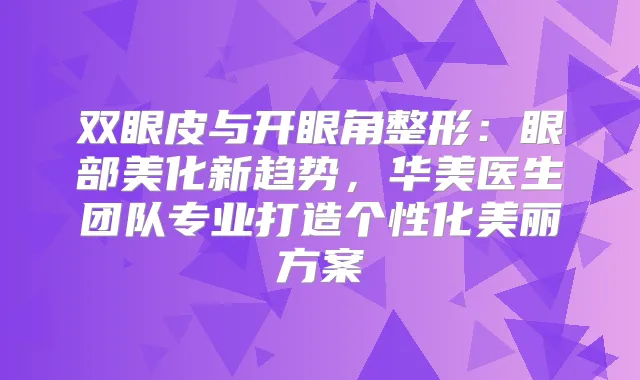 双眼皮与开眼角整形：眼部美化新趋势，华美医生团队专业打造个性化美丽方案