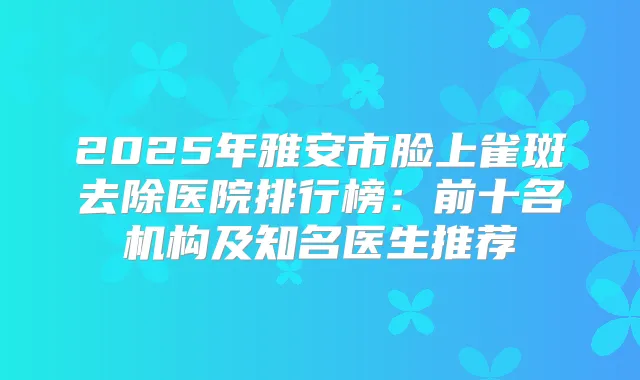 2025年雅安市脸上雀斑去除医院排行榜：前十名机构及知名医生推荐