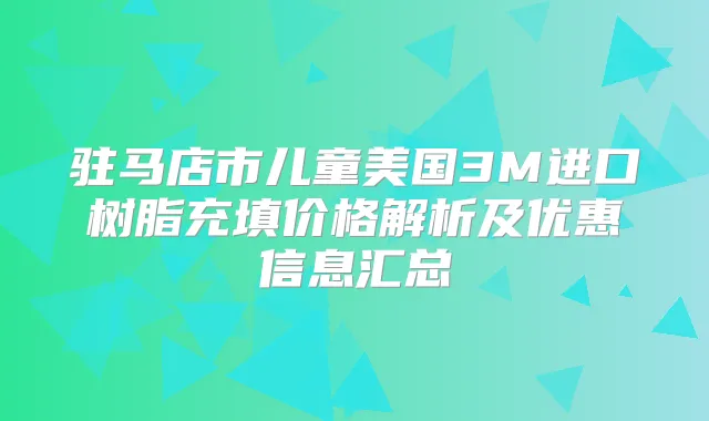 驻马店市儿童美国3M进口树脂充填价格解析及优惠信息汇总