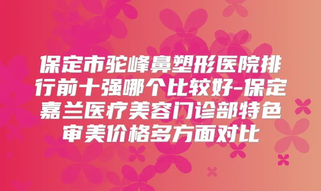 保定市驼峰鼻塑形医院排行前十强哪个比较好-保定嘉兰医疗美容门诊部特色审美价格多方面对比