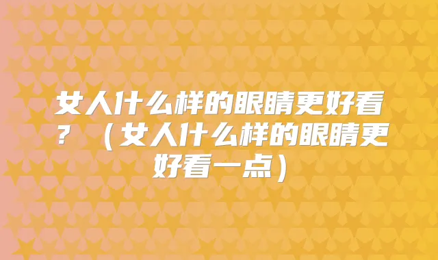 女人什么样的眼睛更好看？（女人什么样的眼睛更好看一点）