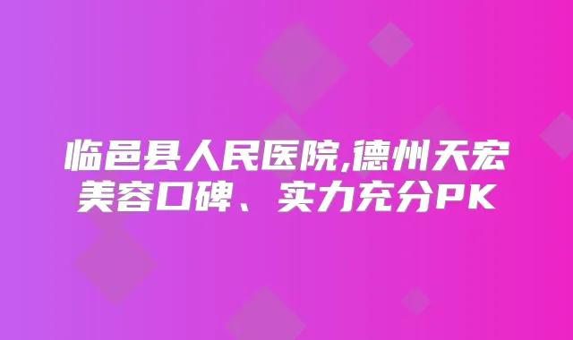 临邑县人民医院,德州天宏美容口碑、实力充分PK