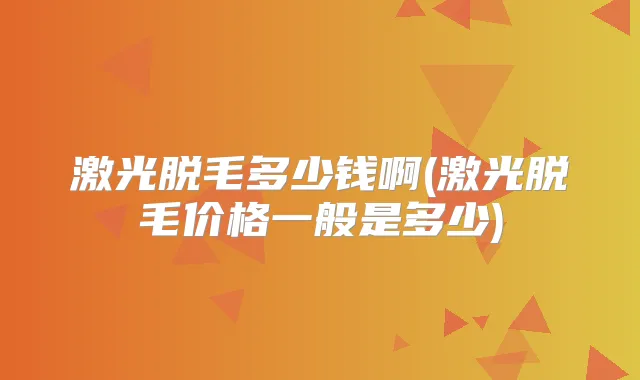 激光脱毛多少钱啊(激光脱毛价格一般是多少)