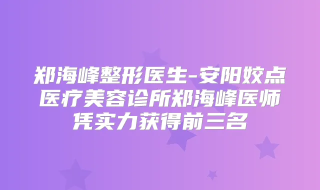 郑海峰整形医生-安阳姣点医疗美容诊所郑海峰医师凭实力获得前三名