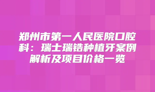 郑州市第一人民医院口腔科：瑞士瑞锆种植牙案例解析及项目价格一览