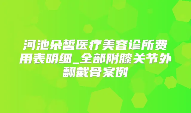 河池朵皙医疗美容诊所费用表明细_全部附膝关节外翻截骨案例