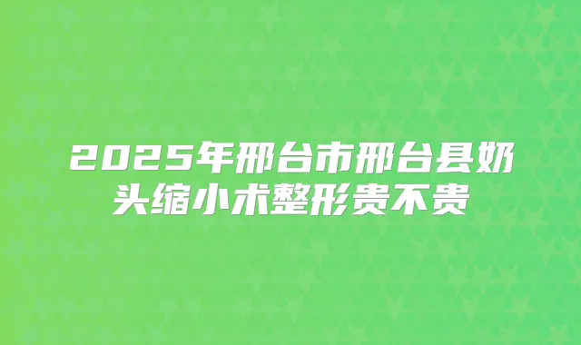 2025年邢台市邢台县奶头缩小术整形贵不贵