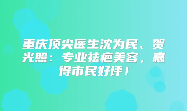 重庆医生沈为民、贺光照:专业祛疤美容,赢得市民好评!