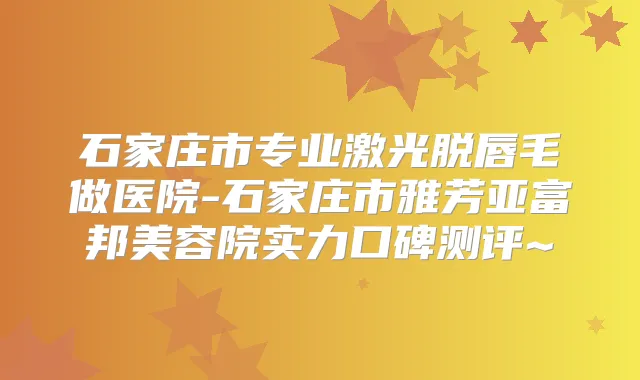 石家庄市专业激光脱唇毛做医院-石家庄市雅芳亚富邦美容院实力口碑测评~