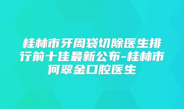 桂林市牙周袋切除医生排行前十佳新公布-桂林市何翠金口腔医生