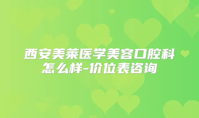 西安美莱医学美容口腔科怎么样-价位表咨询