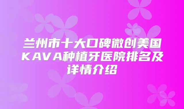 兰州市十大口碑微创美国KAVA种植牙医院排名及详情介绍