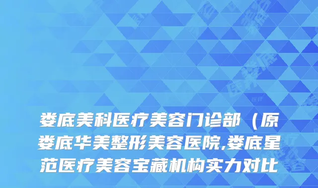 娄底美科医疗美容门诊部（原娄底华美整形美容医院,娄底星范医疗美容宝藏机构实力对比