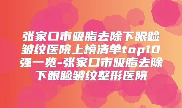 张家口市吸脂去除下眼睑皱纹医院上榜清单top10强一览-张家口市吸脂去除下眼睑皱纹整形医院