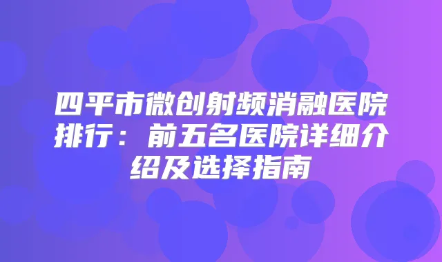四平市微创射频消融医院排行:前五名医院详细介绍及选择指南