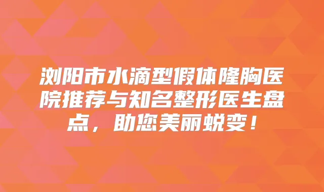 浏阳市水滴型假体隆胸医院推荐与知名整形医生盘点,助您美丽蜕变!