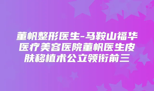董帆整形医生-马鞍山福华医疗美容医院董帆医生皮肤移植术公立领衔前三