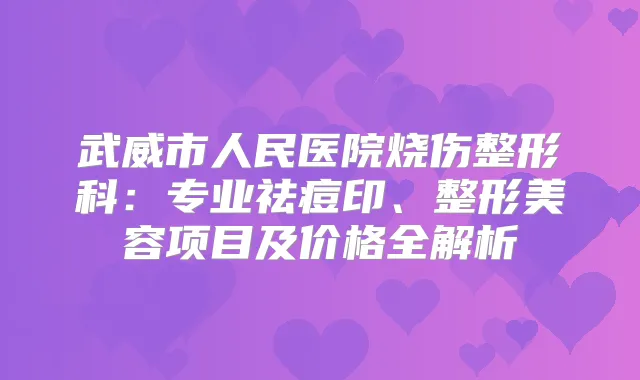 武威市人民医院烧伤整形科：专业祛痘印、整形美容项目及价格全解析