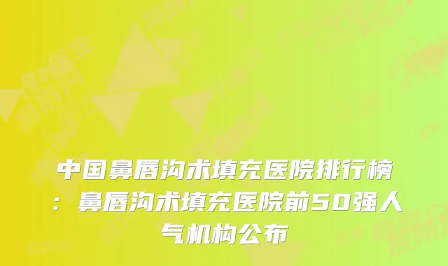 中国鼻唇沟术填充医院排行榜：鼻唇沟术填充医院前50强人气机构公布