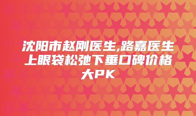 沈阳市赵刚医生,路嘉医生上眼袋松弛下垂口碑价格大PK