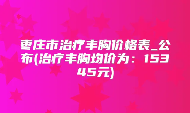 枣庄市丰胸价格表_公布(丰胸均价为：15345元)