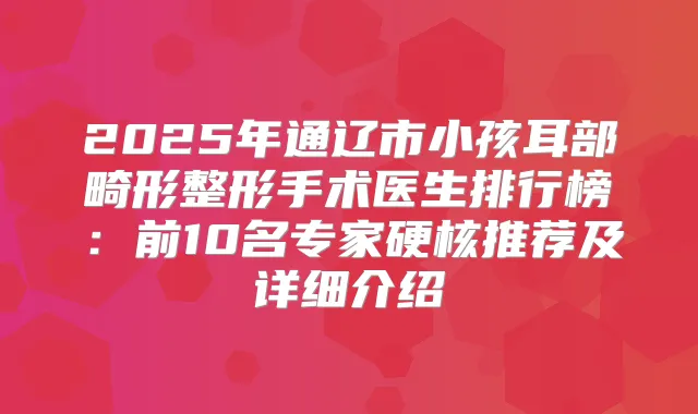 2025年通辽市小孩耳部畸形整形手术医生排行榜:前10名专家硬核推荐及详细介绍