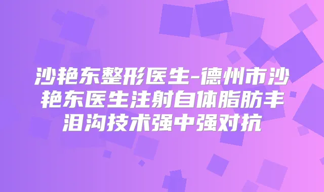 沙艳东整形医生-德州市沙艳东医生注射自体脂肪丰泪沟技术强中强对抗
