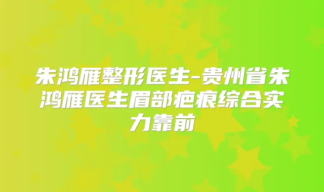 朱鸿雁整形医生-贵州省朱鸿雁医生眉部疤痕综合实力靠前