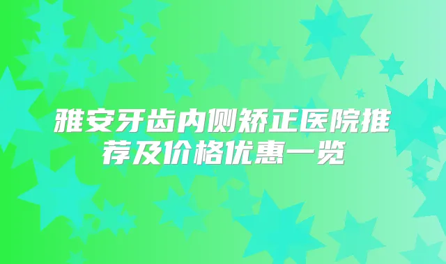 雅安牙齿内侧矫正医院推荐及价格优惠一览