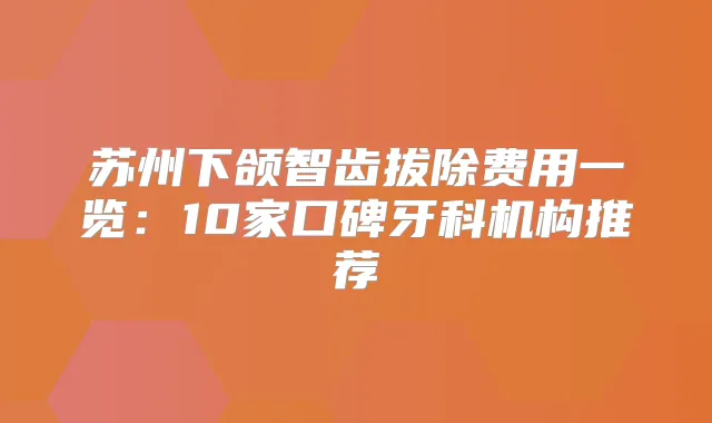 苏州下颌智齿拔除费用一览:10家口碑牙科机构推荐