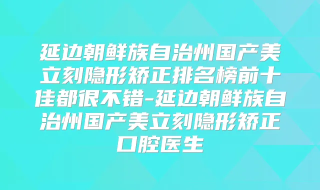 延边朝鲜族自治州国产美立刻隐形矫正排名榜前十佳都很不错-延边朝鲜族自治州国产美立刻隐形矫正口腔医生