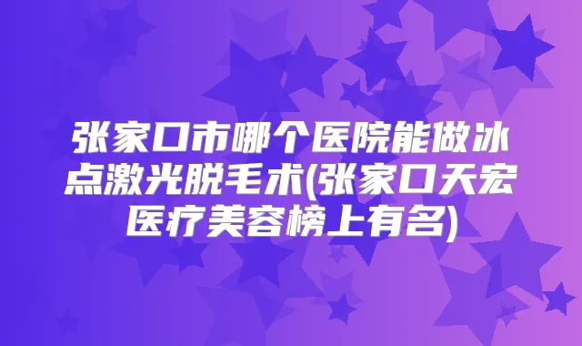 张家口市哪个医院能做冰点激光脱毛术(张家口天宏医疗美容榜上有名)