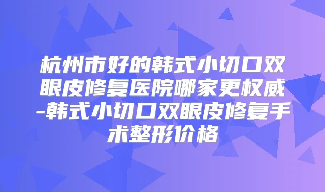 杭州市好的韩式小切口双眼皮修复医院哪家更-韩式小切口双眼皮修复手术整形价格