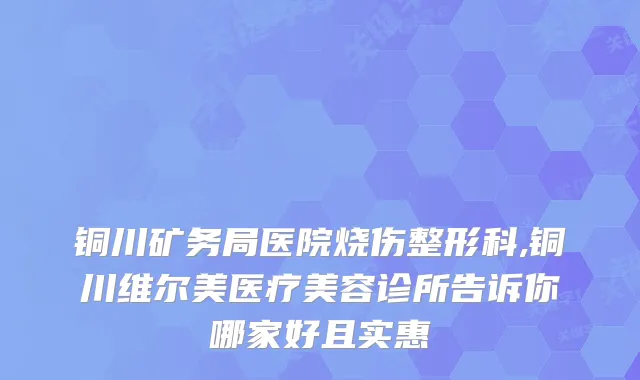铜川矿务局医院烧伤整形科,铜川维尔美医疗美容诊所告诉你哪家好且实惠