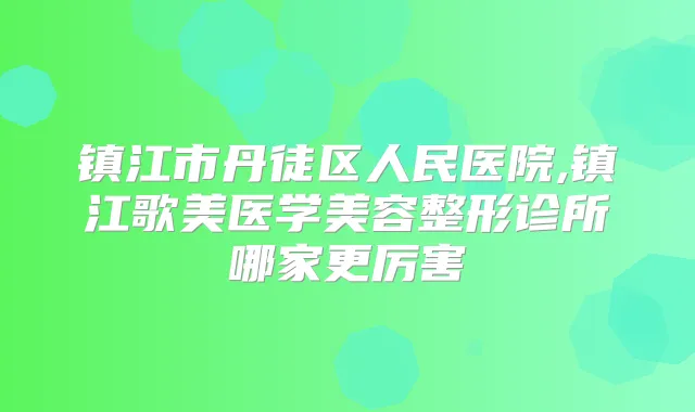 镇江市丹徒区人民医院,镇江歌美医学美容整形诊所哪家更厉害