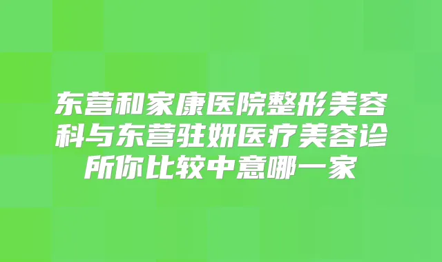 东营和家康医院整形美容科与东营驻妍医疗美容诊所你比较中意哪一家