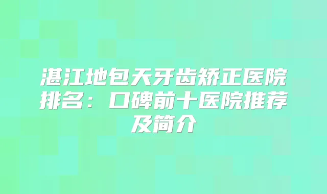 湛江地包天牙齿矫正医院排名:口碑前十医院推荐及简介