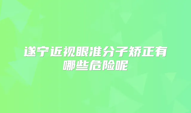 遂宁近视眼准分子矫正有哪些危险呢