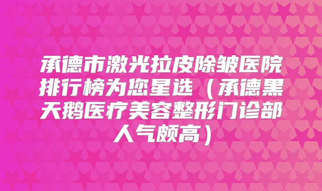 承德市激光拉皮除皱医院排行榜为您星选（承德黑天鹅医疗美容整形门诊部人气颇高）