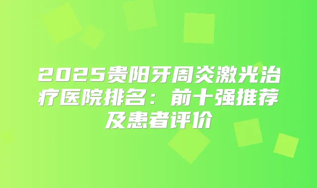 2025贵阳牙周炎激光医院排名：前十强推荐及患者评价