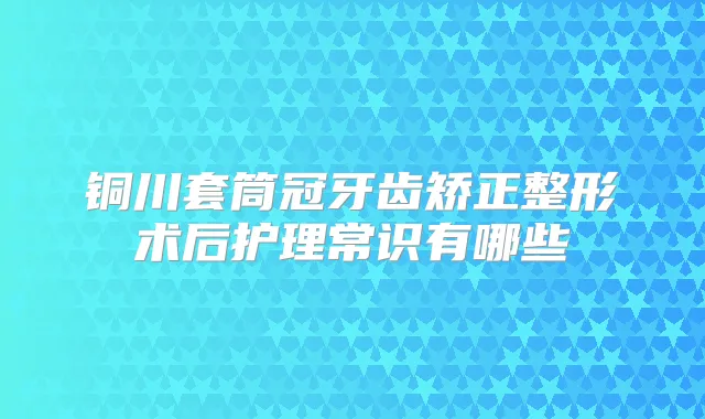 铜川套筒冠牙齿矫正整形术后护理常识有哪些