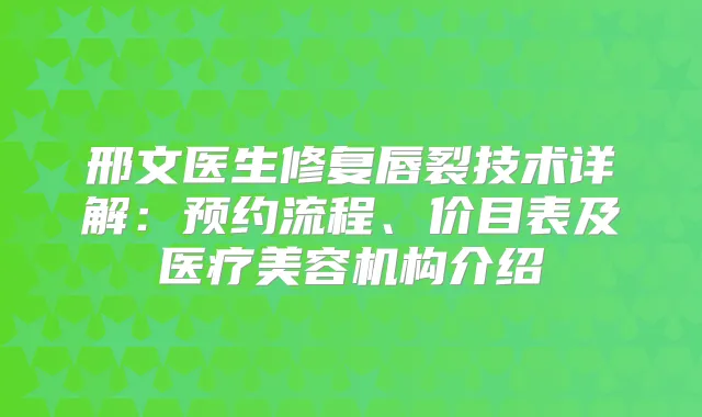 邢文医生修复唇裂技术详解：预约流程、价目表及医疗美容机构介绍