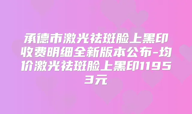 承德市激光祛斑脸上黑印收费明细全新版本公布-均价激光祛斑脸上黑印11953元