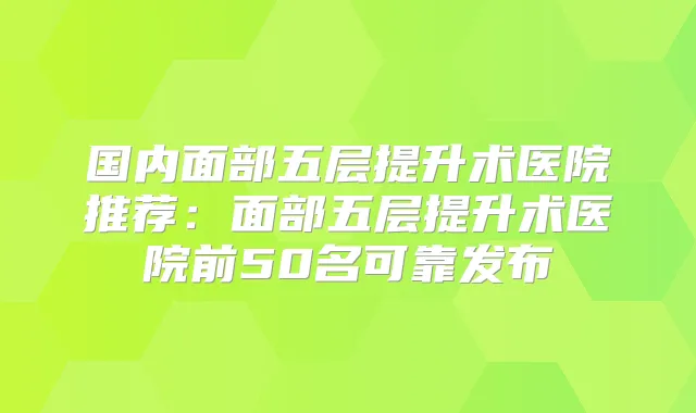 国内面部五层提升术医院推荐：面部五层提升术医院前50名可靠发布