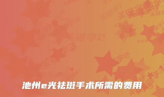 池州e光祛斑手术所需的费用