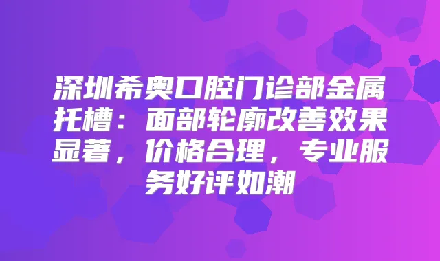 深圳希奥口腔门诊部金属托槽:面部轮廓效果显著,价格合理,专业服务好评如潮